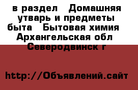  в раздел : Домашняя утварь и предметы быта » Бытовая химия . Архангельская обл.,Северодвинск г.